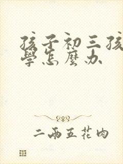 孩子初三孩子厌学怎么办