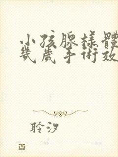 小孩腺样体肥大几岁手术效果最好