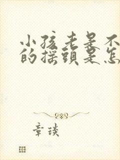 小孩老是不自觉的摇头是怎么回事