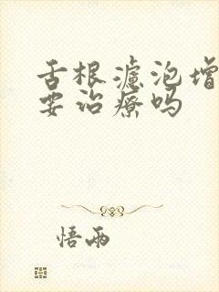 舌根滤泡增生需要治疗吗