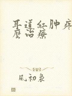 耳道红肿疼痛怎么治疗