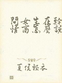 问女生在干嘛高情商怎么说