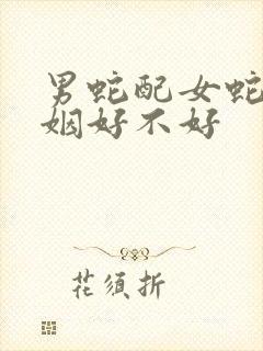 男蛇配女蛇的婚姻好不好