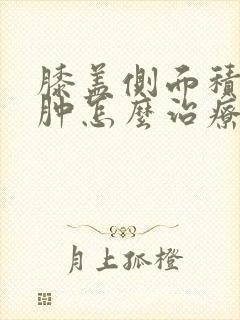 膝盖侧面积液水肿怎么治疗最好的方法