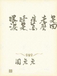 眼睛痒老是流眼泪是怎么回事儿