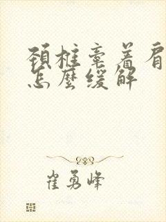 颈椎牵着肩膀疼怎么缓解