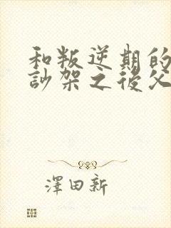 和叛逆期的孩子吵架之后父母怎么办