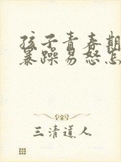 孩子青春期脾气暴躁易怒怎么办