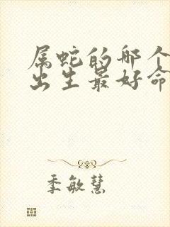 属蛇的哪个时辰出生最好命