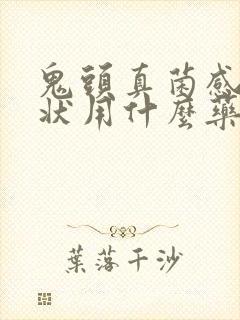 鬼头真菌感染症状用什么药