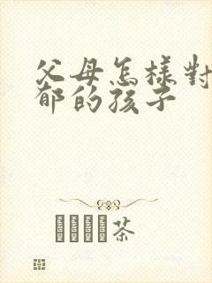 父母怎样对待抑郁的孩子