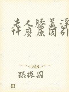 老人膝盖浮肿是什么原因引起的
