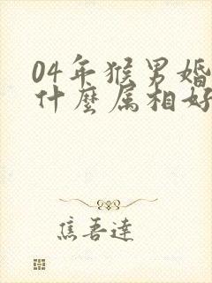 04年猴男婚配什么属相好呢