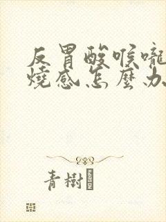 反胃酸喉咙有灼烧感怎么办