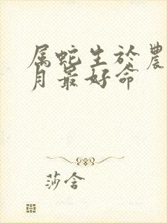 属蛇生于农历几月最好命