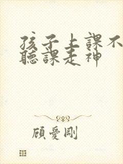 孩子上课不认真听课走神