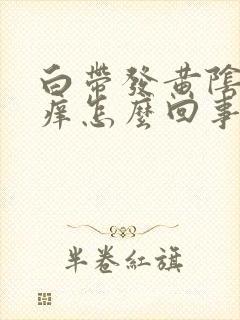 白带发黄阴道发痒怎么回事封面
