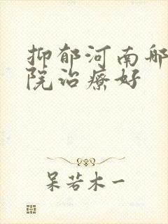 抑郁河南哪家医院治疗好