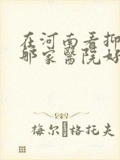 在河南看抑郁去那家医院好
