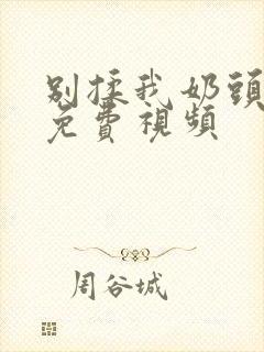 别揉我奶头嗯啊免费视频