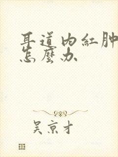 耳道内红肿疼痛怎么办