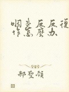 咽炎反反复复发作怎么办