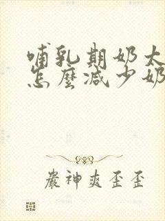 哺乳期奶太多了怎么减少奶量