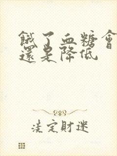 饿了血糖会升高还是降低