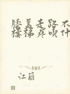 膝盖走路不疼爬楼梯疼吃什么药