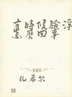 有时候脸浮肿是怎么回事