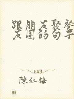 跟朋友聚餐发朋友圈的句子