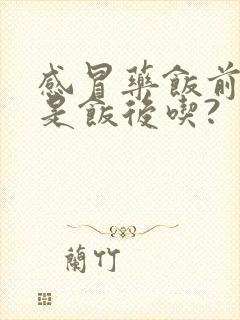 感冒药饭前吃还是饭后吃?