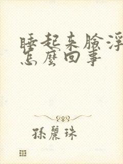 睡起来脸浮肿是怎么回事