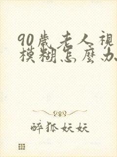 90岁老人视力模糊怎么办