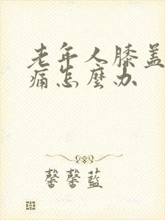 老年人膝盖盖疼痛怎么办