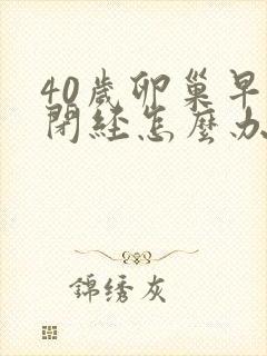 40岁卵巢早衰闭经怎么办