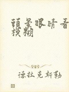 头晕眼睛看东西模糊