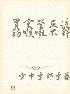 胃食管反流引起的喉咙不舒服怎么办