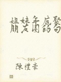 姐妹年底聚餐发朋友圈的句子封面