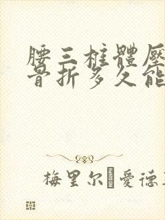 腰三椎体压缩性骨折多久能干重活