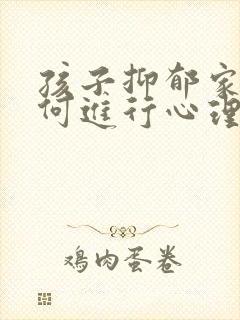 孩子抑郁家长如何进行心理疏导