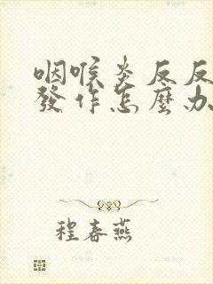 咽喉炎反反复复发作怎么办