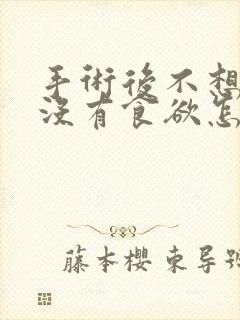 手术后不想吃饭没有食欲怎么回事