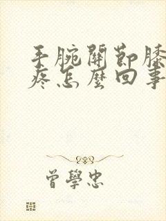 手腕关节膝关节疼怎么回事