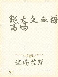 饿太久血糖会升高吗