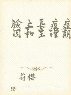 脸上长痘痘的原因和生理期有关系吗