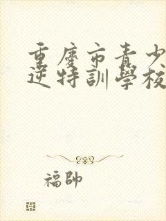 重庆市青少年叛逆特训学校