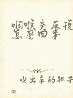 咽喉炎反复发作怎么回事