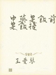 中药是饭前喝还是饭后