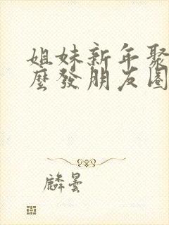 姐妹新年聚餐怎么发朋友圈句子